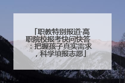 职教特别报道·高职院校报考快问快答：把握孩子真实需求，科学填报志愿