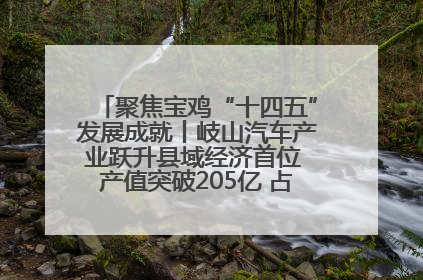 聚焦宝鸡“十四五”发展成就丨岐山汽车产业跃升县域经济首位 产值突破205亿 占规上工业75%