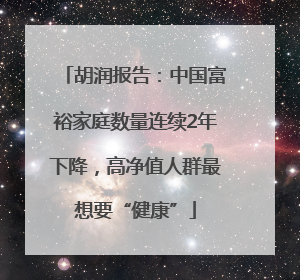 胡润报告：中国富裕家庭数量连续2年下降，高净值人群最想要“健康”