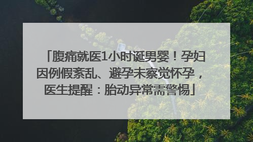腹痛就医1小时诞男婴！孕妇因例假紊乱、避孕未察觉怀孕，医生提醒：胎动异常需警惕