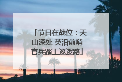 节日在战位：天山深处 英沿前哨官兵踏上巡逻路