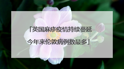 英国麻疹疫情持续蔓延 今年来伦敦病例数最多