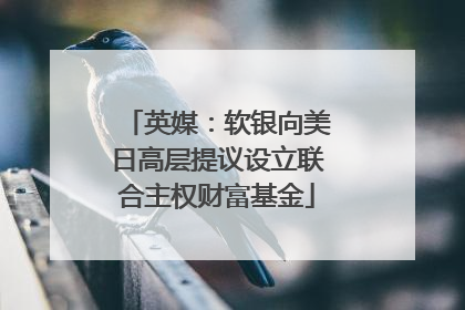 英媒：软银向美日高层提议设立联合主权财富基金