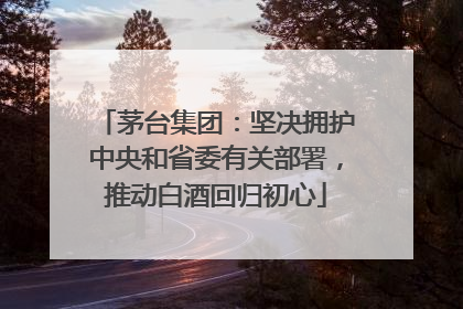 茅台集团：坚决拥护中央和省委有关部署，推动白酒回归初心