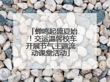 蝉鸣起盛夏始！交运温馨校车开展节气主题流动课堂活动