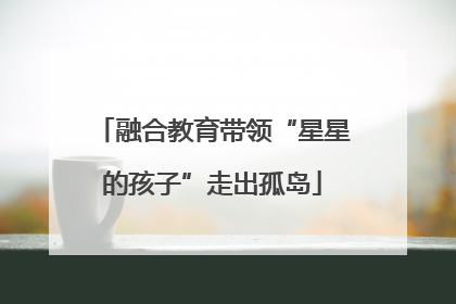 融合教育带领“星星的孩子”走出孤岛