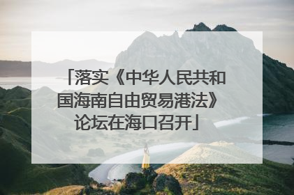 落实《中华人民共和国海南自由贸易港法》论坛在海口召开
