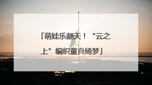 萌娃乐翻天！“云之上”编织童真绮梦