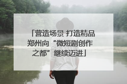营造场景 打造精品 郑州向“微短剧创作之都”继续迈进