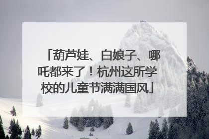 葫芦娃、白娘子、哪吒都来了！杭州这所学校的儿童节满满国风