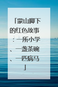 蒙山脚下的红色故事：一所小学、一盏茶碗、一匹病马