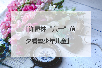 许昆林“六一”前夕看望少年儿童