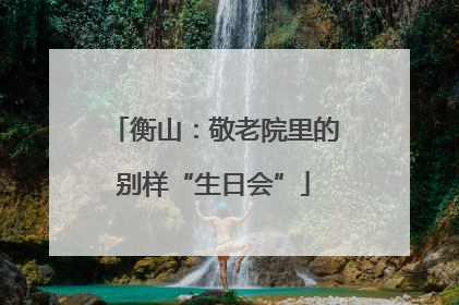 衡山：敬老院里的别样“生日会”