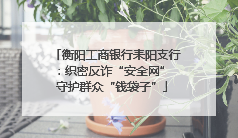 衡阳工商银行耒阳支行：织密反诈“安全网” 守护群众“钱袋子”