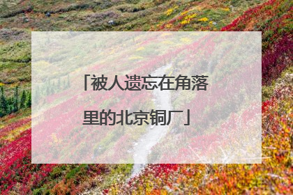被人遗忘在角落里的北京铜厂