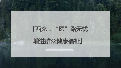 西充：“医”路无忧 增进群众健康福祉