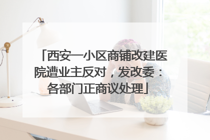 西安一小区商铺改建医院遭业主反对，发改委：各部门正商议处理