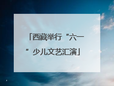 西藏举行“六一”少儿文艺汇演