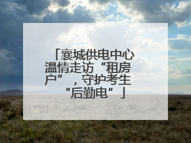 襄城供电中心温情走访“租房户”，守护考生“后勤电”