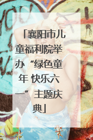 襄阳市儿童福利院举办“绿色童年 快乐六一”主题庆典