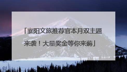 襄阳文旅推荐官本月双主题来袭！大量奖金等你来薅
