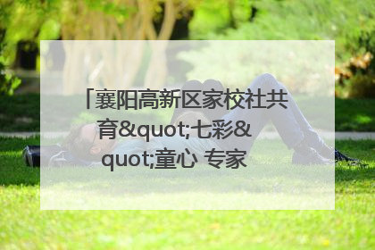 襄阳高新区家校社共育"七彩"童心 专家团支招智慧育儿