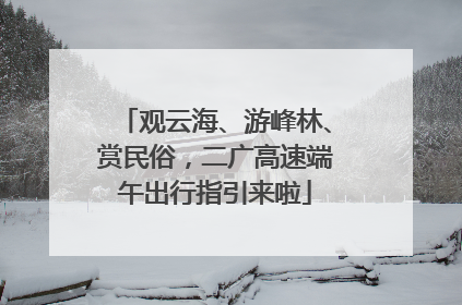 观云海、游峰林、赏民俗，二广高速端午出行指引来啦