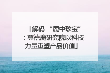 解码 “鹿中珍宝”：尊禧鹿研究院以科技力量重塑产品价值