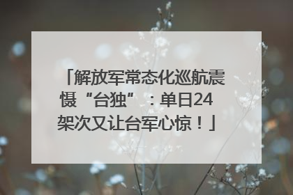 解放军常态化巡航震慑“台独”：单日24架次又让台军心惊！