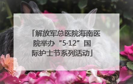 解放军总医院海南医院举办“5·12”国际护士节系列活动