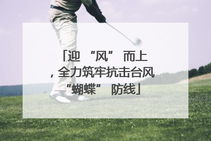 迎 “风” 而上，全力筑牢抗击台风 “蝴蝶” 防线
