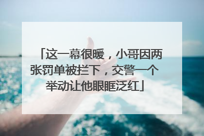 这一幕很暖，小哥因两张罚单被拦下，交警一个举动让他眼眶泛红
