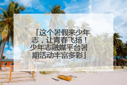 这个暑假来少年志，让青春飞扬！少年志融媒平台暑期活动丰富多彩