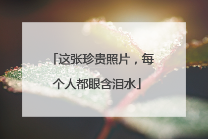 这张珍贵照片，每个人都眼含泪水