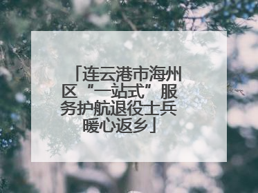 连云港市海州区“一站式”服务护航退役士兵暖心返乡