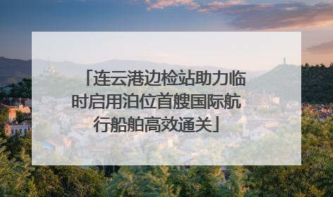 连云港边检站助力临时启用泊位首艘国际航行船舶高效通关