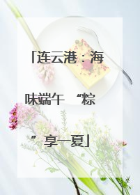 连云港：海味端午 “粽”享一夏