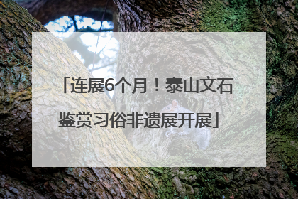 连展6个月！泰山文石鉴赏习俗非遗展开展