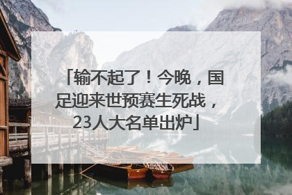 输不起了！今晚，国足迎来世预赛生死战，23人大名单出炉
