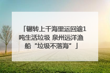 辗转上千海里运回逾1吨生活垃圾 泉州远洋渔船“垃圾不落海”