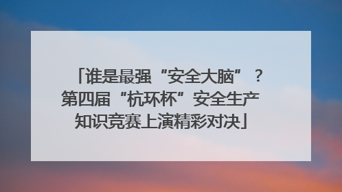 谁是最强“安全大脑”？第四届“杭环杯”安全生产知识竞赛上演精彩对决