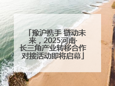 豫沪携手 链动未来，2025河南·长三角产业转移合作对接活动即将启幕