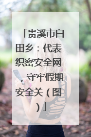 贵溪市白田乡：代表织密安全网，守牢假期安全关（图）