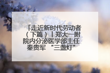 走近新时代劳动者（下篇）丨郑大一附院内分泌医学部主任秦贵军 “三盏灯”下的医者人生