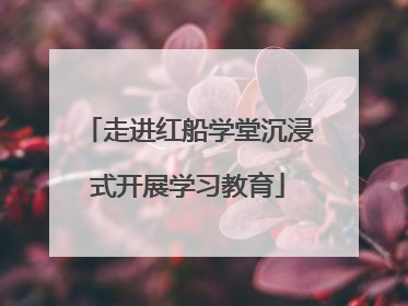 走进红船学堂沉浸式开展学习教育