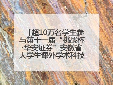 超10万名学生参与第十一届“挑战杯·华安证券”安徽省大学生课外学术科技作品竞赛