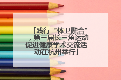 践行“体卫融合”，第三届长三角运动促进健康学术交流活动在杭州举行