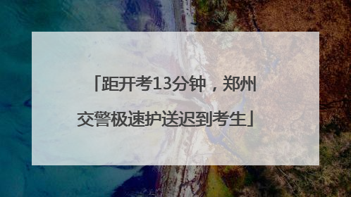 距开考13分钟，郑州交警极速护送迟到考生