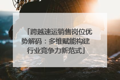 跨越速运销售岗位优势解码：多维赋能构建行业竞争力新范式