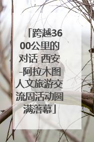 跨越3600公里的对话 西安-阿拉木图人文旅游交流周活动圆满落幕